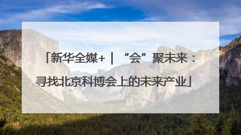 新华全媒+｜“会”聚未来：寻找北京科博会上的未来产业