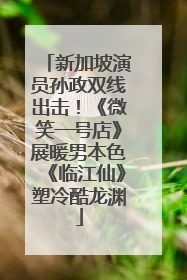 新加坡演员孙政双线出击！《微笑一号店》展暖男本色《临江仙》塑冷酷龙渊