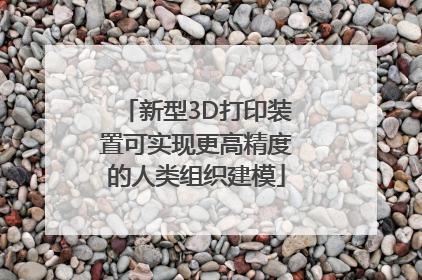 新型3D打印装置可实现更高精度的人类组织建模