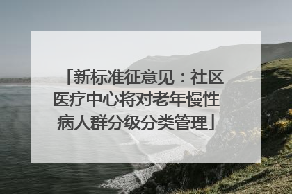 新标准征意见：社区医疗中心将对老年慢性病人群分级分类管理