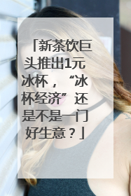 新茶饮巨头推出1元冰杯，“冰杯经济”还是不是一门好生意？