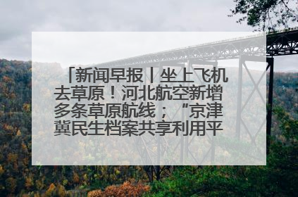 新闻早报丨坐上飞机去草原！河北航空新增多条草原航线；“京津冀民生档案共享利用平台”上线试运行>>