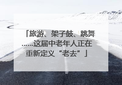 旅游、架子鼓、跳舞……这届中老年人正在重新定义“老去”