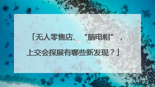 无人零售店、“脑电帽”，上交会探展有哪些新发现？
