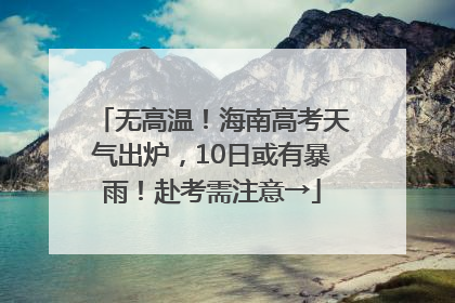 无高温！海南高考天气出炉，10日或有暴雨！赴考需注意→
