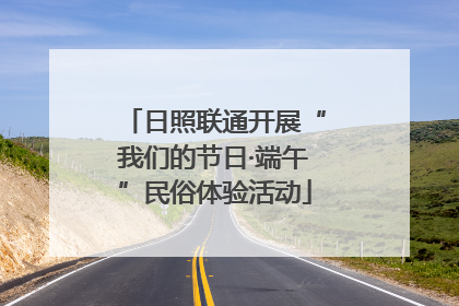 日照联通开展“我们的节日·端午”民俗体验活动