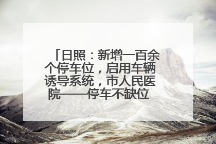 日照：新增一百余个停车位，启用车辆诱导系统，市人民医院——停车不缺位 “医”路更畅通