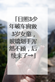 日照3少年破车窗救3岁女童，玻璃划手浑然不顾，后续来了→
