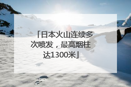 日本火山连续多次喷发，最高烟柱达1300米
