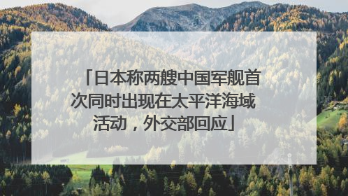 日本称两艘中国军舰首次同时出现在太平洋海域活动，外交部回应