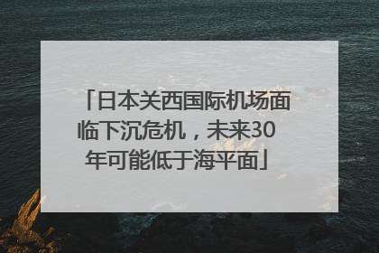 日本关西国际机场面临下沉危机，未来30年可能低于海平面