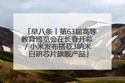 早八条丨第63届高等教育博览会在长春开幕 / 小米发布搭载3纳米自研芯片旗舰产品