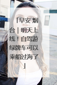 早安 烟台｜明天上线！自驾游绿牌车可以乘船过海了