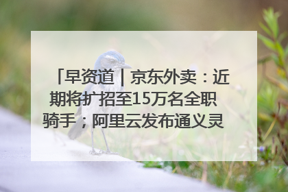 早资道｜京东外卖：近期将扩招至15万名全职骑手；阿里云发布通义灵码AI IDE