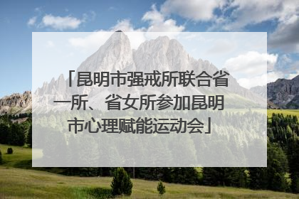 昆明市强戒所联合省一所、省女所参加昆明市心理赋能运动会