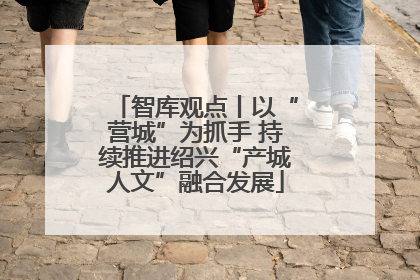 智库观点丨以“营城”为抓手 持续推进绍兴“产城人文”融合发展