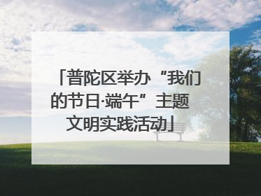 普陀区举办“我们的节日·端午”主题文明实践活动