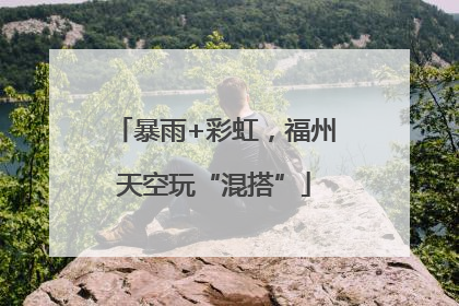 暴雨+彩虹，福州天空玩“混搭”