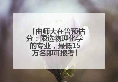 曲师大在鲁预估分：限选物理化学的专业，最低15万名即可报考