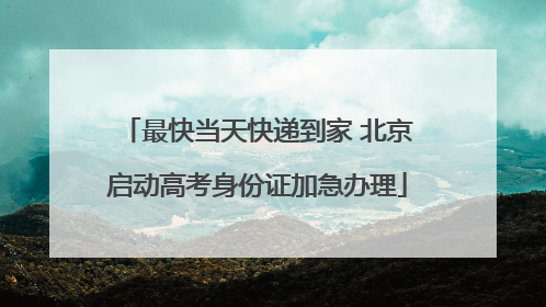 最快当天快递到家 北京启动高考身份证加急办理
