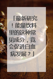 最新研究！能量饮料里的这种常见成分，竟会促进白血病发展？
