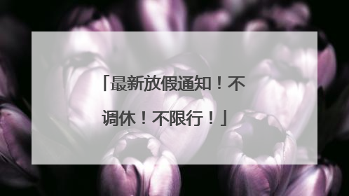 最新放假通知！不调休！不限行！