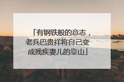 有钢铁般的意志，老兵巴贵祥将自己变成残疾妻儿的靠山