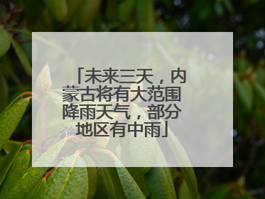未来三天，内蒙古将有大范围降雨天气，部分地区有中雨