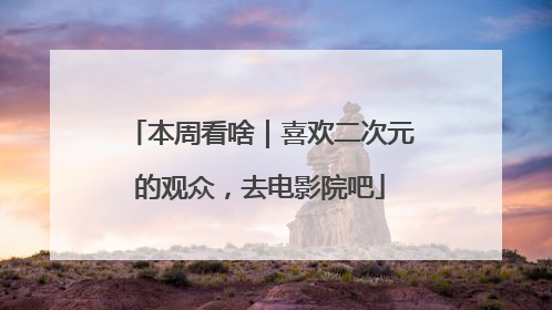 本周看啥｜喜欢二次元的观众，去电影院吧
