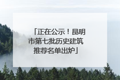 正在公示！昆明市第七批历史建筑推荐名单出炉