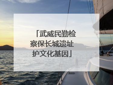 武威民勤检察保长城遗址护文化基因