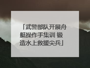 武警部队开展舟艇操作手集训 锻造水上救援尖兵