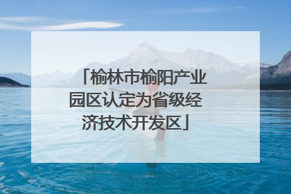 榆林市榆阳产业园区认定为省级经济技术开发区