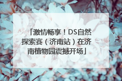 激情畅享！DS自然探索赛（济南站）在济南植物园震撼开场