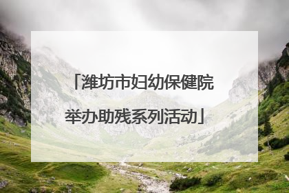 潍坊市妇幼保健院举办助残系列活动