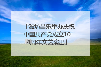 潍坊昌乐举办庆祝中国共产党成立104周年文艺演出