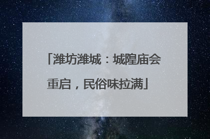 潍坊潍城：城隍庙会重启，民俗味拉满