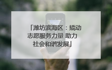潍坊滨海区：撬动志愿服务力量 助力社会和谐发展