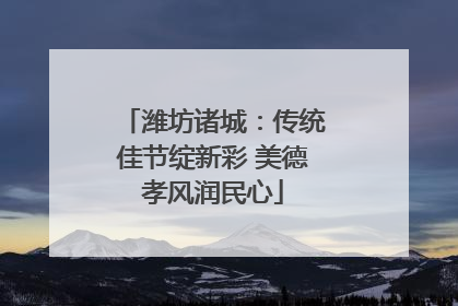潍坊诸城：传统佳节绽新彩 美德孝风润民心