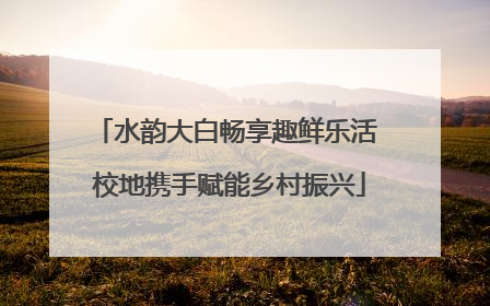 水韵大白畅享趣鲜乐活 校地携手赋能乡村振兴