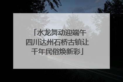 水龙舞动迎端午 四川达州石桥古镇让千年民俗焕新彩