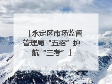 永定区市场监督管理局“五招”护航“三考”