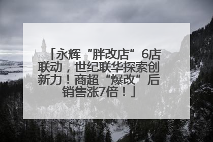 永辉“胖改店”6店联动，世纪联华探索创新力！商超“爆改”后销售涨7倍！