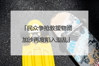 民众争抢救援物资 加沙再度陷入混乱