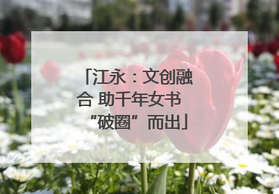江永：文创融合 助千年女书“破圈”而出