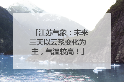 江苏气象：未来三天以云系变化为主，气温较高！