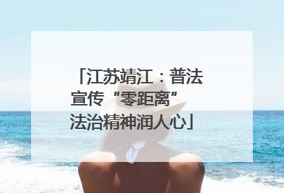 江苏靖江：普法宣传“零距离” 法治精神润人心