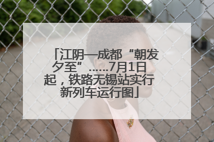 江阴—成都“朝发夕至”……7月1日起，铁路无锡站实行新列车运行图