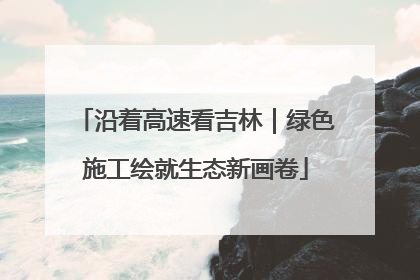 沿着高速看吉林｜绿色施工绘就生态新画卷