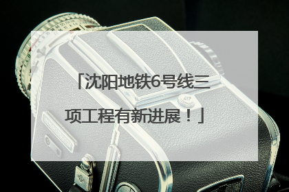 沈阳地铁6号线三项工程有新进展！